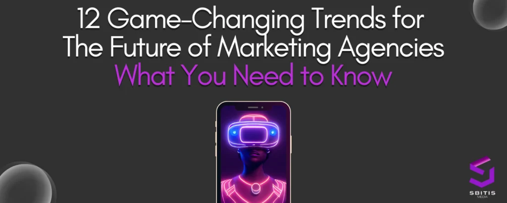 12 Game-Changing Trends for The Future of Marketing Agencies: What You Need to Know