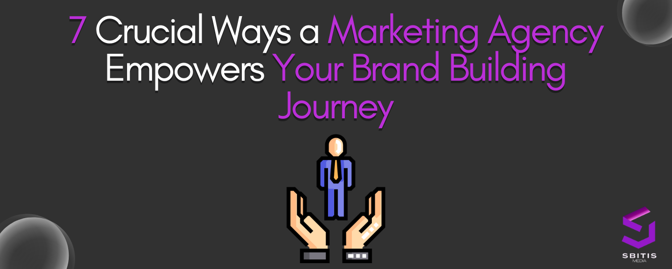 7 Crucial Ways a Marketing Agency Empowers Your Brand Building Journey - SBITIS MEDIA